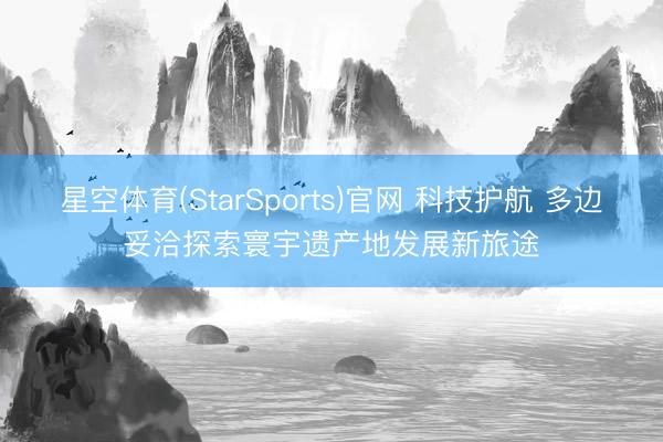 星空体育(StarSports)官网 科技护航 多边妥洽探索寰宇遗产地发展新旅途