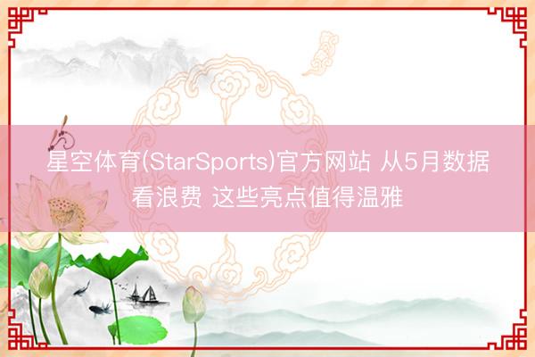 星空体育(StarSports)官方网站 从5月数据看浪费 这些亮点值得温雅