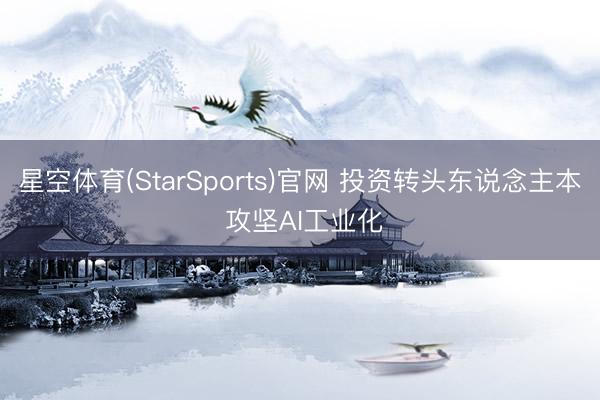 星空体育(StarSports)官网 投资转头东说念主本 攻坚AI工业化